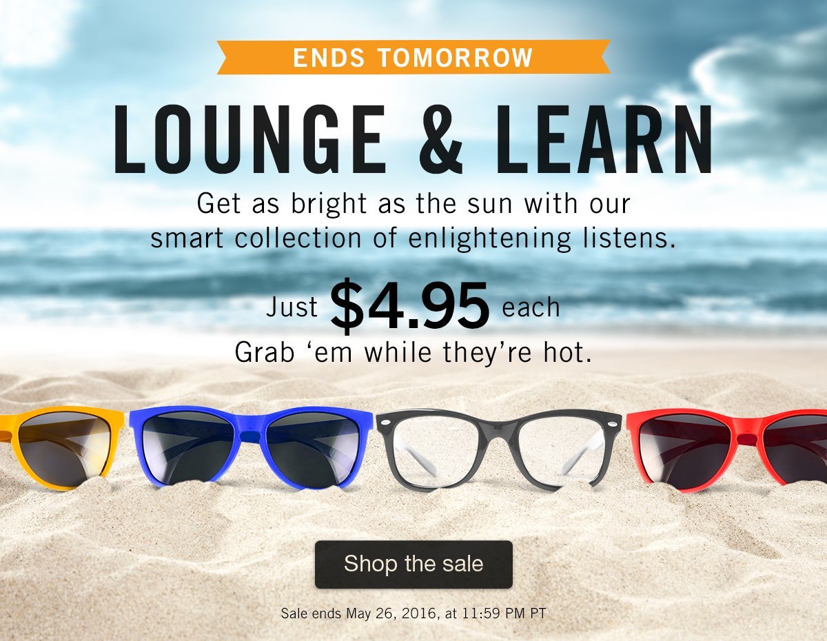 Sale Ends Tomorrow! Lounge and Learn. Get as bright as the sun with our smart collection of enlightening listens. Just $4.95 each. Grab 'em while they're hot. Sale ends May 26, 2016 @ 11:59 PM PT