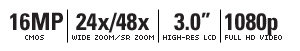 16 MEGAPIXELS | 24X/48X WIDE ZOOM/SR ZOOM | 3.0" HIGH-RES LCD | 1080P FULL HD VIDEO