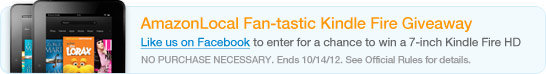 AmazonLocal Fan-tastic Kindle Fire Giveaway. Like us on Facebook to enter for a chance to win a 7-inch Kindle Fire HD. NO PURCHASE NECESSARY. Ends 10/14/12. See Official Rules for details.