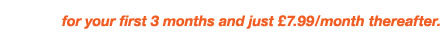 for your first 3 months and just £7.99/month after that.