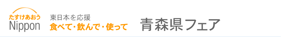 たすけあおうNippon 食べて・飲んで・使って　東日本を応援 青森県フェア（ご当地グルメ・特産品・物産展）