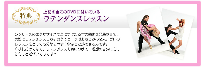 各シリーズのエクササイズで身につけた基本の動きを発展させて、実際にラテンダンスしちゃおう！コーチはおなじみの2人。プロのレッスンをとっても分かりやすく学ぶことができるんです。<br>       くびれだけでなく、ラテンダンスも身につけて、理想の自分にもっともっと近づいてみては？