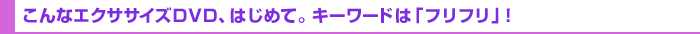 こんなエクササイズＤＶＤ、はじめて。キーワードは「フリフリ」！