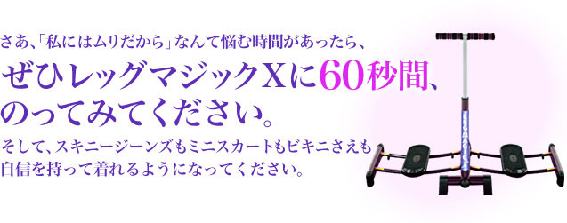 ぜひレッグマジックXに６０秒間のってみてください。