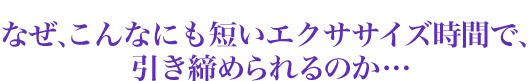 なぜ、こんなにも短いエクササイズ時間で引き締められるのか