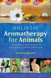 Holistic Aromatherapy for Animals: A Comprehensive Guide to the Use of Essential Oils & Hydrosols with Animals