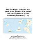 The 2007 Report on Barley, Rye, Wheat, Corn, and Rice Malt Sprouts and Malt Byproducts: World Market Segmentation by City